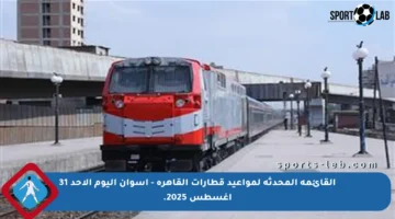 القائمة المحدثة لمواعيد قطارات القاهرة – أسوان اليوم الأحد 31 أغسطس 2025.